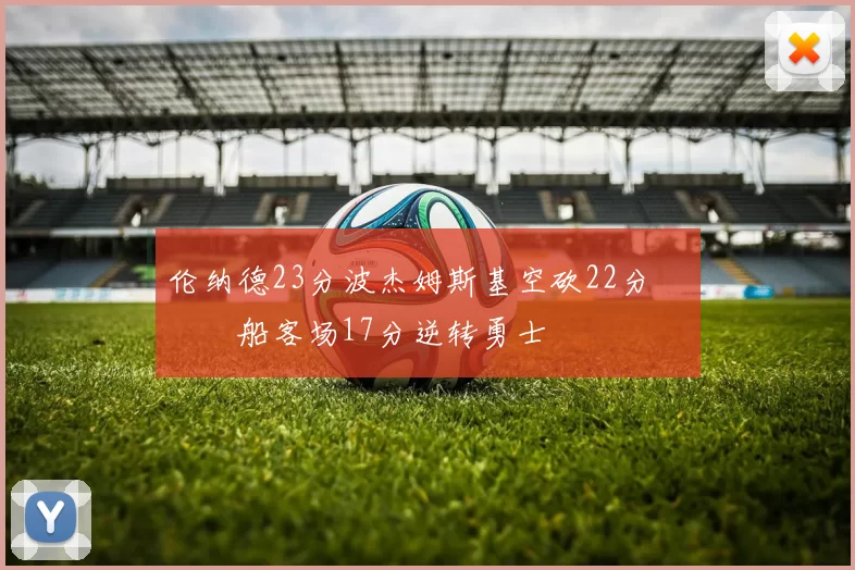 伦纳德23分波杰姆斯基空砍22分 快船客场17分逆转勇士