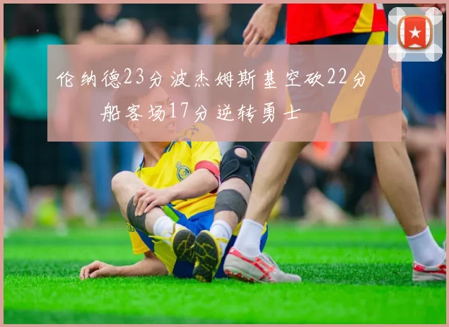 伦纳德23分波杰姆斯基空砍22分 快船客场17分逆转勇士