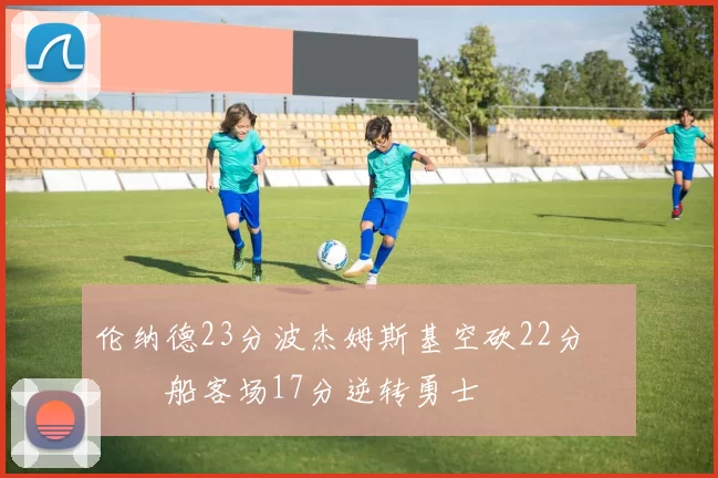 伦纳德23分波杰姆斯基空砍22分 快船客场17分逆转勇士
