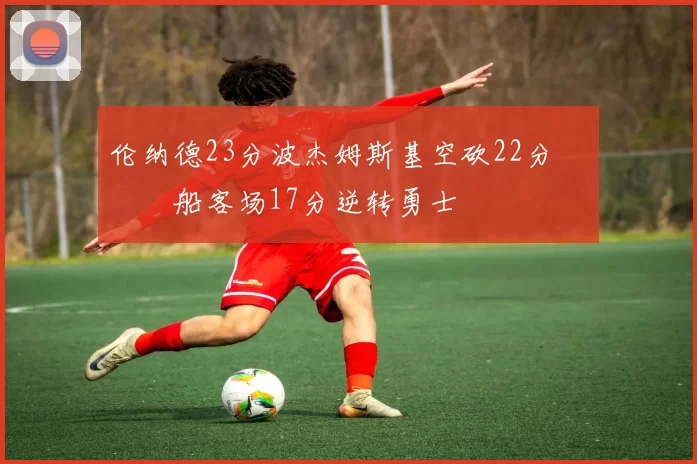 伦纳德23分波杰姆斯基空砍22分 快船客场17分逆转勇士