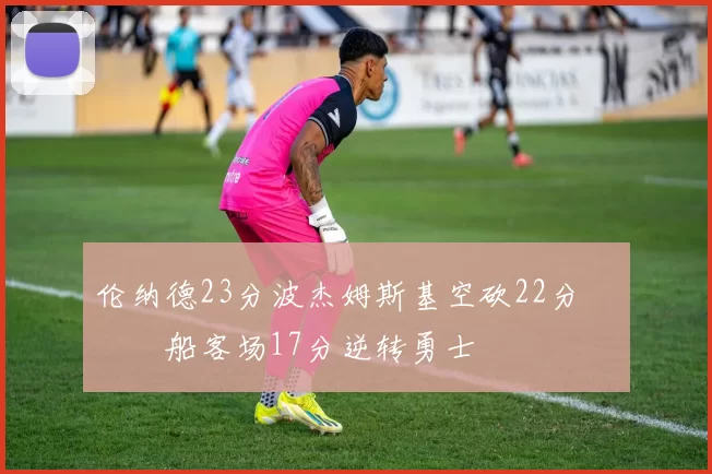 伦纳德23分波杰姆斯基空砍22分 快船客场17分逆转勇士