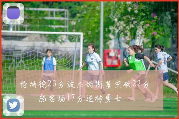 伦纳德23分波杰姆斯基空砍22分 快船客场17分逆转勇士