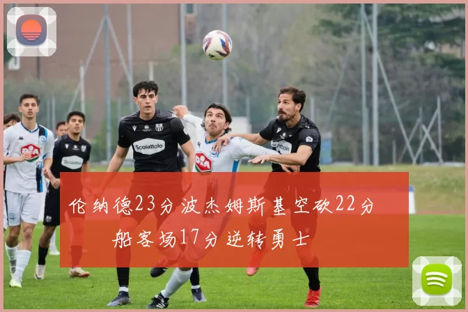 伦纳德23分波杰姆斯基空砍22分 快船客场17分逆转勇士