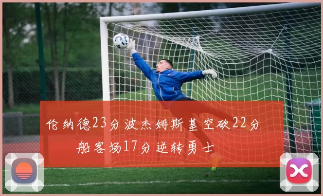 伦纳德23分波杰姆斯基空砍22分 快船客场17分逆转勇士