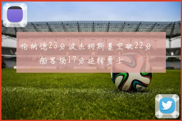 伦纳德23分波杰姆斯基空砍22分 快船客场17分逆转勇士