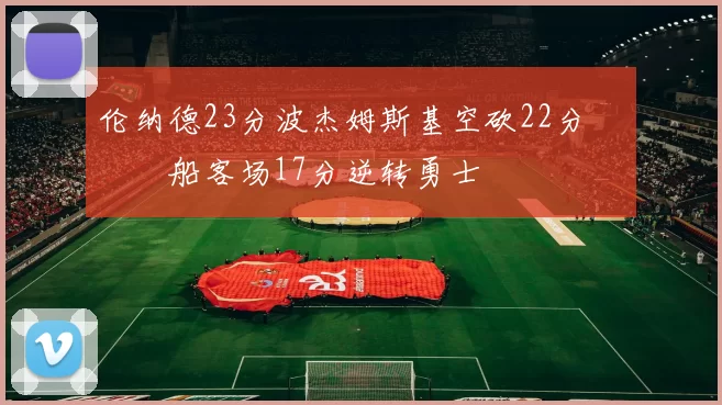 伦纳德23分波杰姆斯基空砍22分 快船客场17分逆转勇士