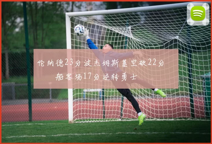 伦纳德23分波杰姆斯基空砍22分 快船客场17分逆转勇士