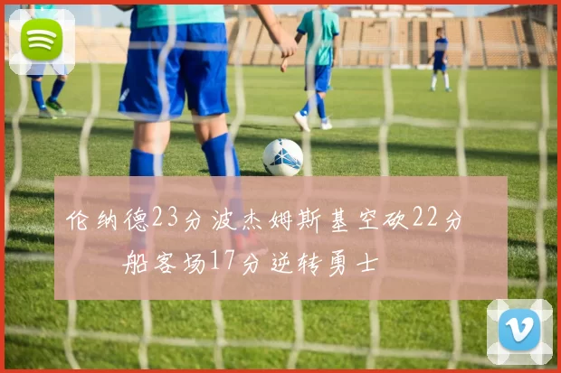 伦纳德23分波杰姆斯基空砍22分 快船客场17分逆转勇士