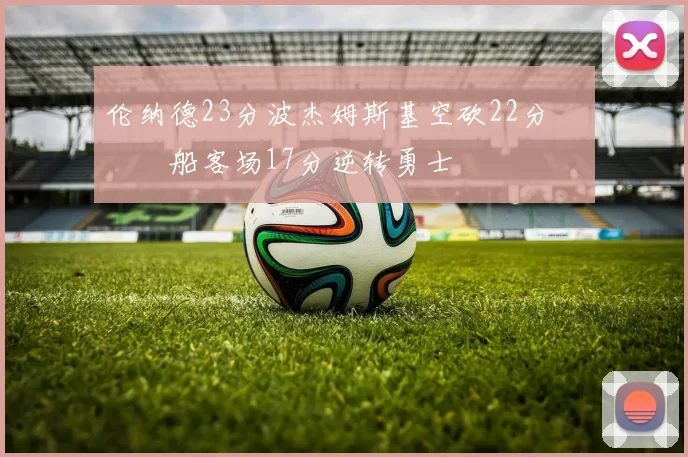 伦纳德23分波杰姆斯基空砍22分 快船客场17分逆转勇士