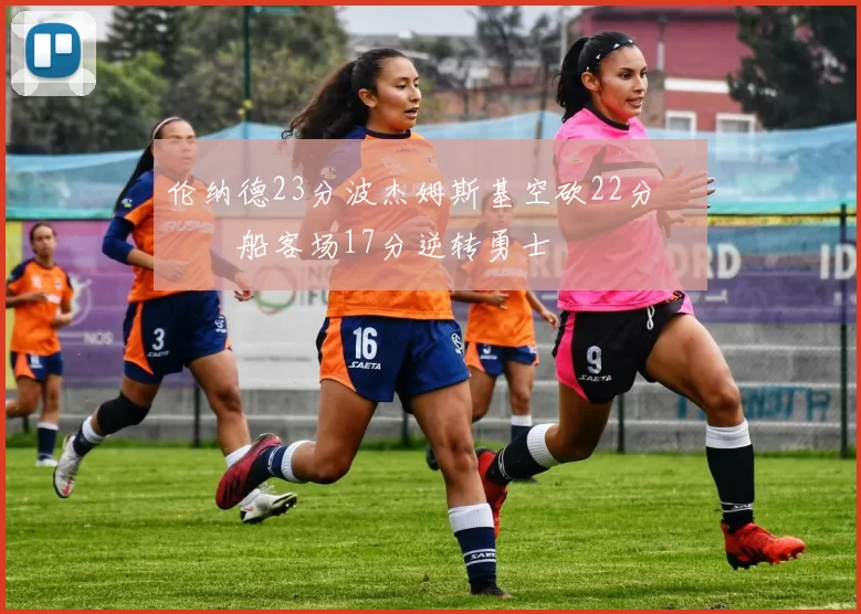 伦纳德23分波杰姆斯基空砍22分 快船客场17分逆转勇士