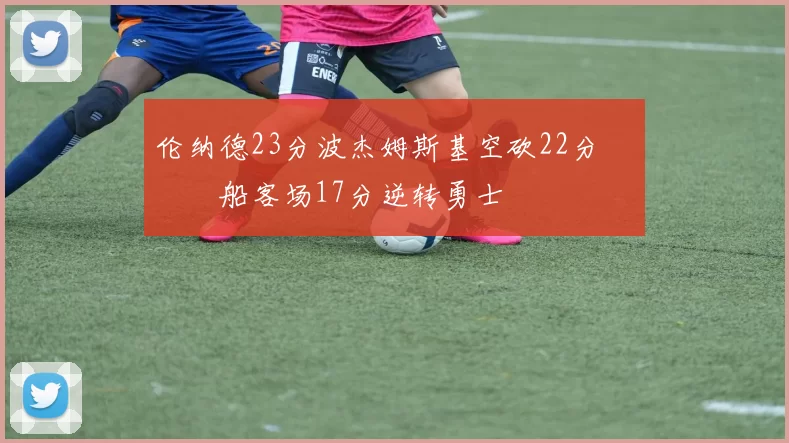 伦纳德23分波杰姆斯基空砍22分 快船客场17分逆转勇士