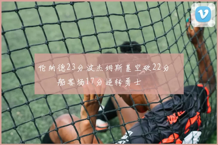 伦纳德23分波杰姆斯基空砍22分 快船客场17分逆转勇士