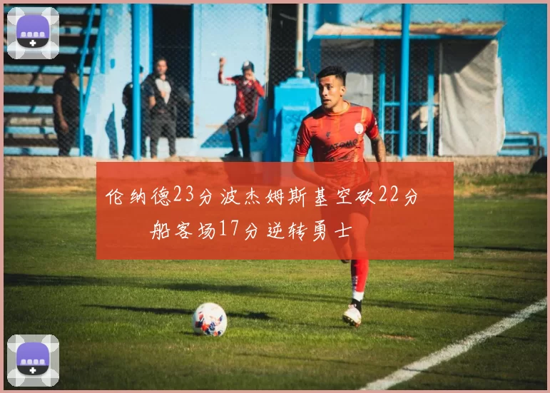 伦纳德23分波杰姆斯基空砍22分 快船客场17分逆转勇士