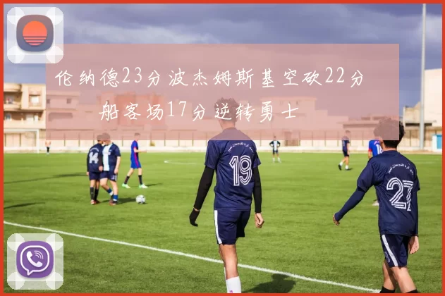 伦纳德23分波杰姆斯基空砍22分 快船客场17分逆转勇士