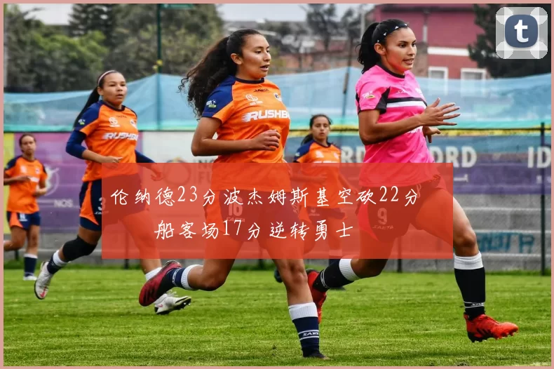 伦纳德23分波杰姆斯基空砍22分 快船客场17分逆转勇士