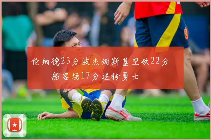 伦纳德23分波杰姆斯基空砍22分 快船客场17分逆转勇士