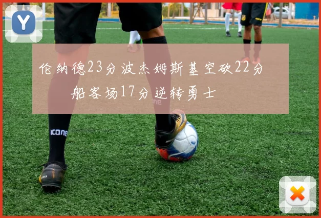 伦纳德23分波杰姆斯基空砍22分 快船客场17分逆转勇士