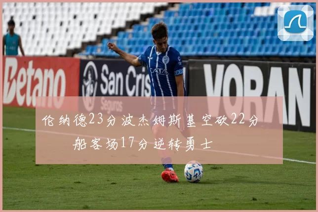 伦纳德23分波杰姆斯基空砍22分 快船客场17分逆转勇士