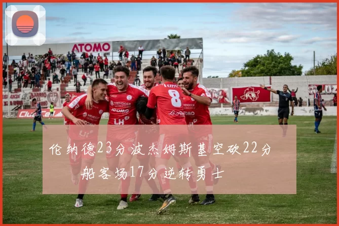 伦纳德23分波杰姆斯基空砍22分 快船客场17分逆转勇士