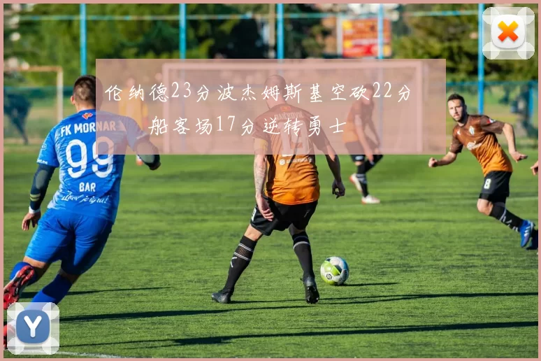 伦纳德23分波杰姆斯基空砍22分 快船客场17分逆转勇士