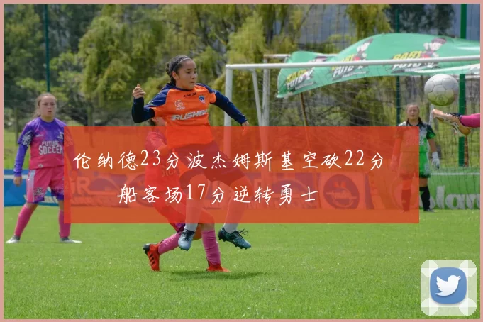 伦纳德23分波杰姆斯基空砍22分 快船客场17分逆转勇士