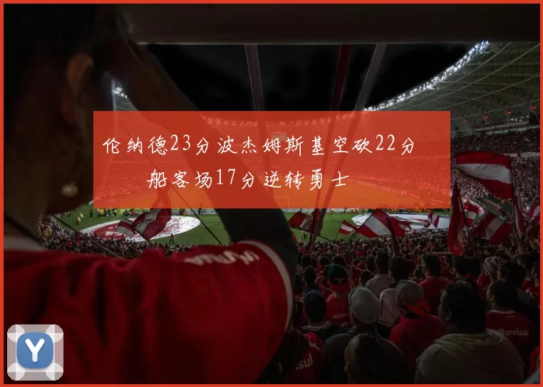 伦纳德23分波杰姆斯基空砍22分 快船客场17分逆转勇士