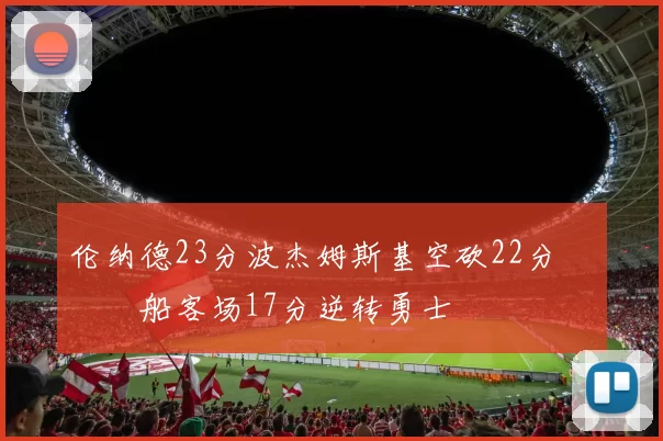 伦纳德23分波杰姆斯基空砍22分 快船客场17分逆转勇士