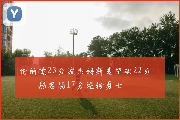 伦纳德23分波杰姆斯基空砍22分 快船客场17分逆转勇士