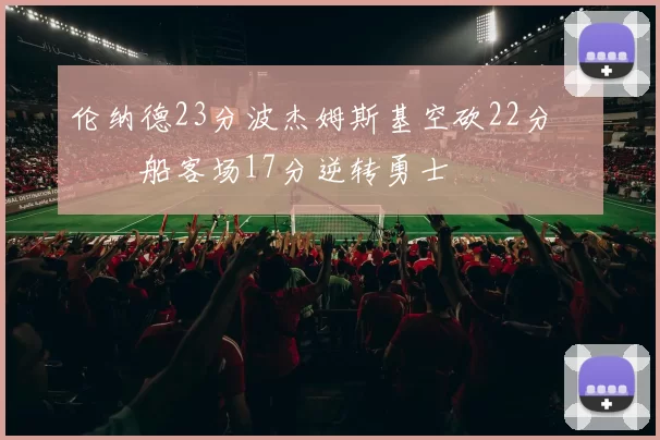 伦纳德23分波杰姆斯基空砍22分 快船客场17分逆转勇士