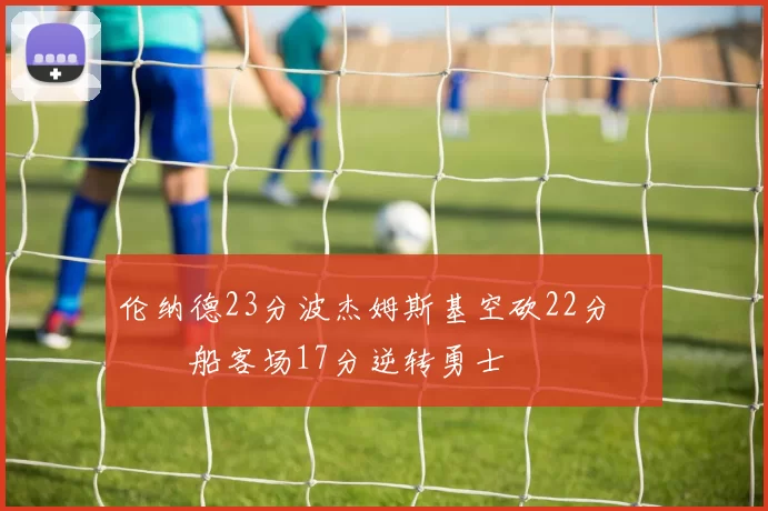 伦纳德23分波杰姆斯基空砍22分 快船客场17分逆转勇士