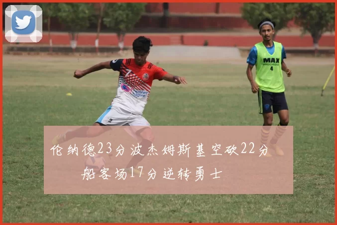 伦纳德23分波杰姆斯基空砍22分 快船客场17分逆转勇士