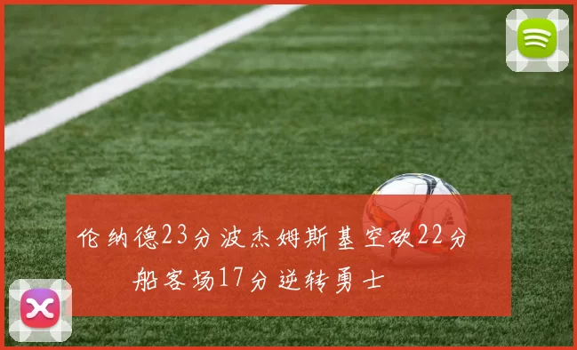 伦纳德23分波杰姆斯基空砍22分 快船客场17分逆转勇士
