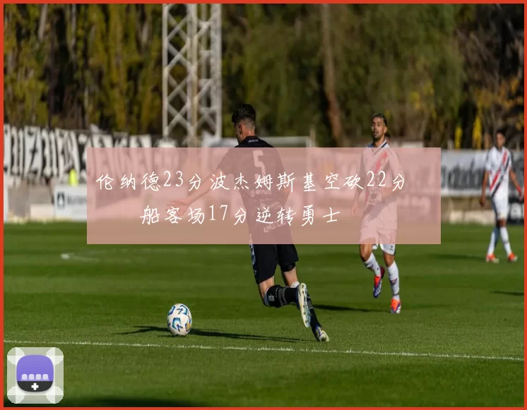 伦纳德23分波杰姆斯基空砍22分 快船客场17分逆转勇士