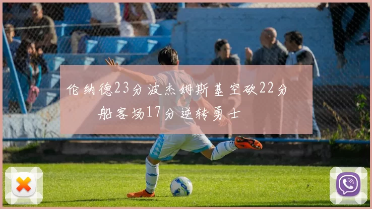 伦纳德23分波杰姆斯基空砍22分 快船客场17分逆转勇士