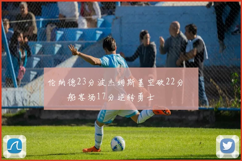 伦纳德23分波杰姆斯基空砍22分 快船客场17分逆转勇士