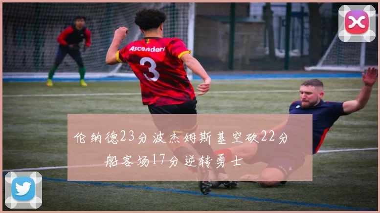 伦纳德23分波杰姆斯基空砍22分 快船客场17分逆转勇士