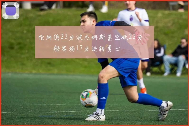 伦纳德23分波杰姆斯基空砍22分 快船客场17分逆转勇士