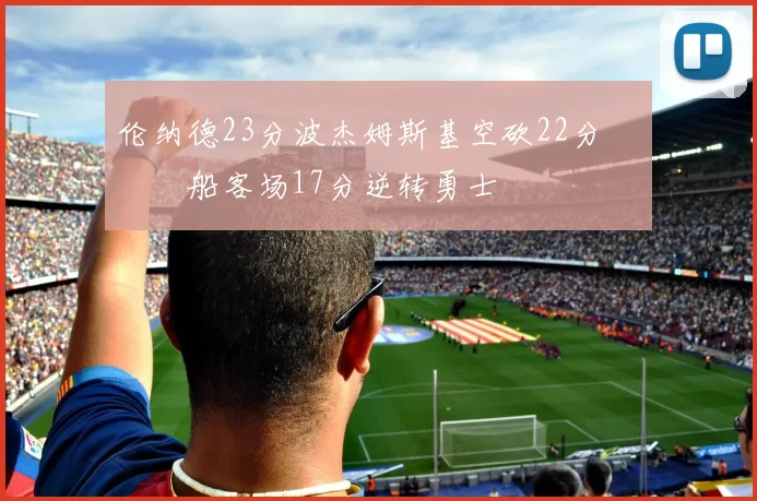 伦纳德23分波杰姆斯基空砍22分 快船客场17分逆转勇士