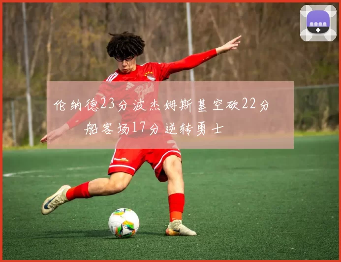 伦纳德23分波杰姆斯基空砍22分 快船客场17分逆转勇士