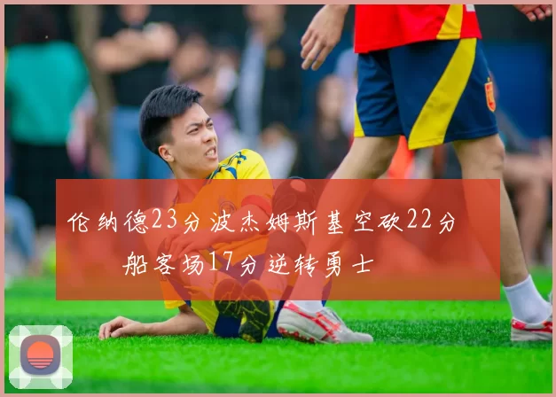 伦纳德23分波杰姆斯基空砍22分 快船客场17分逆转勇士