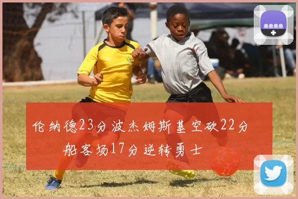 伦纳德23分波杰姆斯基空砍22分 快船客场17分逆转勇士