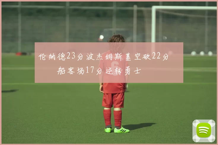 伦纳德23分波杰姆斯基空砍22分 快船客场17分逆转勇士