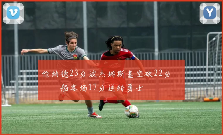 伦纳德23分波杰姆斯基空砍22分 快船客场17分逆转勇士