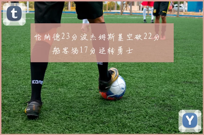 伦纳德23分波杰姆斯基空砍22分 快船客场17分逆转勇士