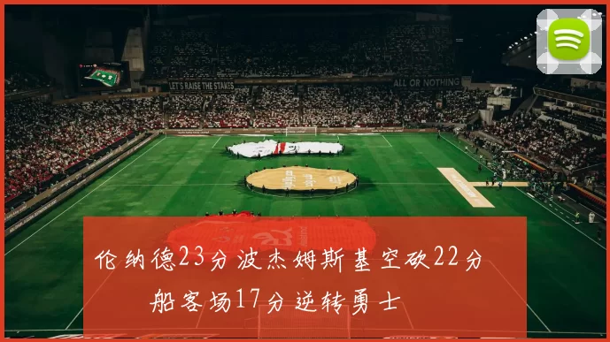 伦纳德23分波杰姆斯基空砍22分 快船客场17分逆转勇士