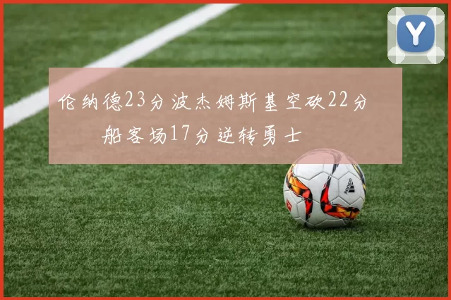 伦纳德23分波杰姆斯基空砍22分 快船客场17分逆转勇士