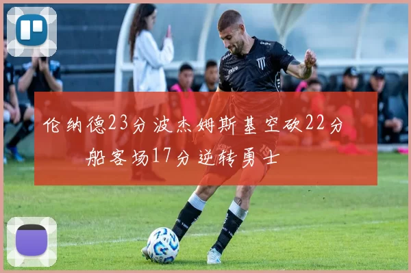 伦纳德23分波杰姆斯基空砍22分 快船客场17分逆转勇士