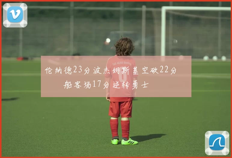 伦纳德23分波杰姆斯基空砍22分 快船客场17分逆转勇士