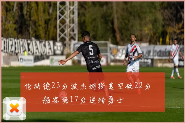 伦纳德23分波杰姆斯基空砍22分 快船客场17分逆转勇士