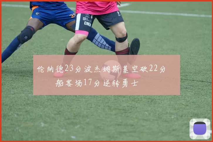 伦纳德23分波杰姆斯基空砍22分 快船客场17分逆转勇士